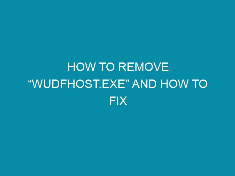 how to remove wudfhost exe and how to fix it