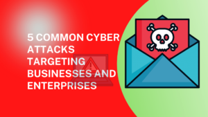 5 Common Cyber Attacks Targeting Businesses and Enterprises