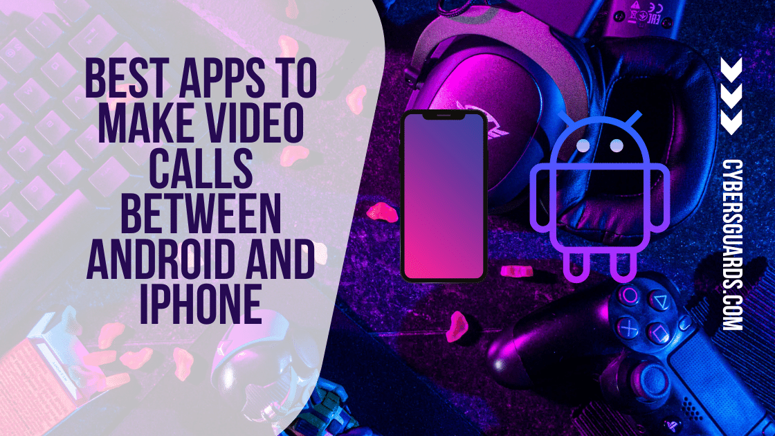 Best Apps to Make Video Calls Between Android and iPhone