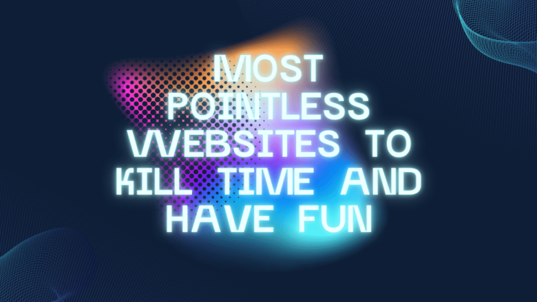 Most Pointless Websites to Kill Time and Have Fun