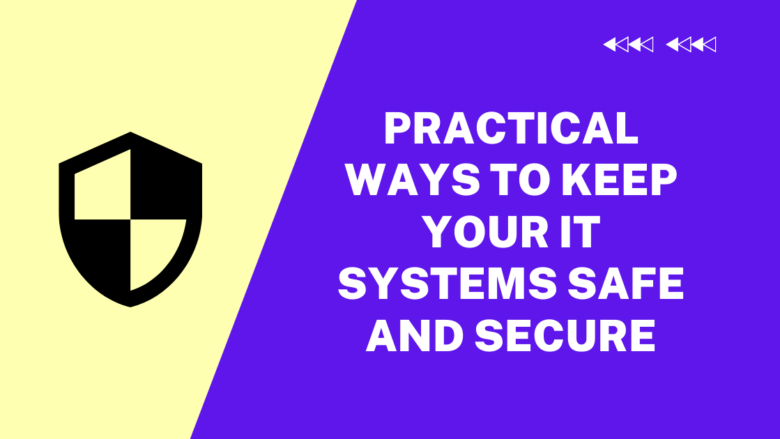 Practical ways to keep your IT systems safe and secure
