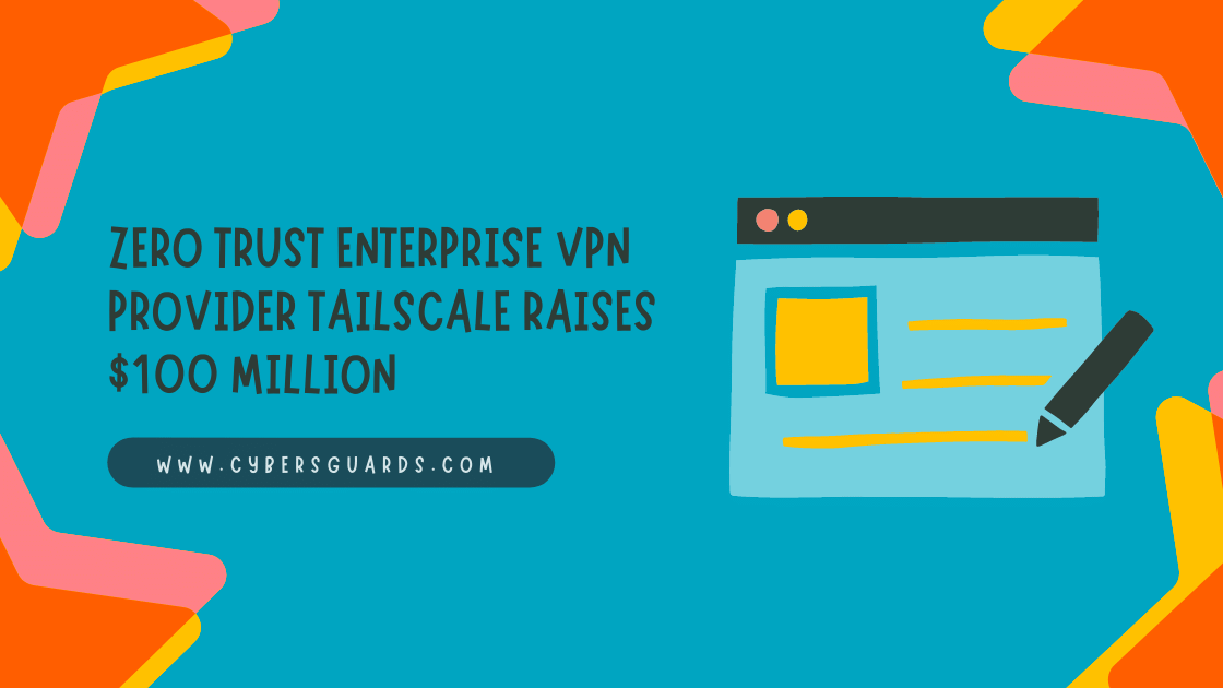 Zero trust enterprise VPN provider Tailscale Raises $100 Million