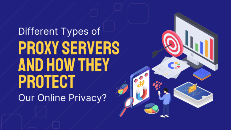 Different Types of Proxy Servers And How They Protect Our Online Privacy